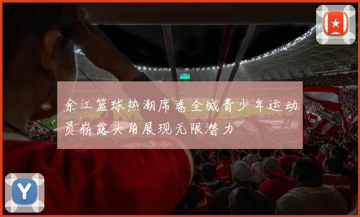 余江篮球热潮席卷全城青少年运动员崭露头角展现无限潜力