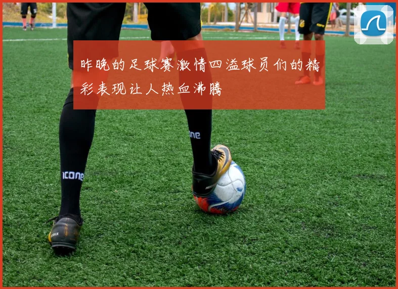 昨晚的足球赛激情四溢球员们的精彩表现让人热血沸腾