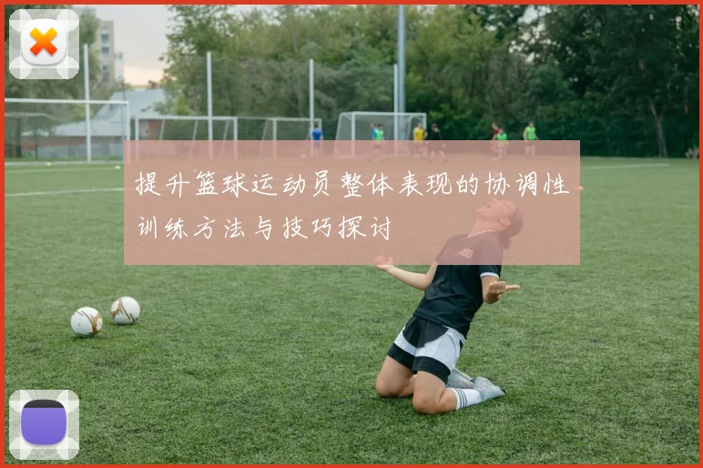 提升篮球运动员整体表现的协调性训练方法与技巧探讨