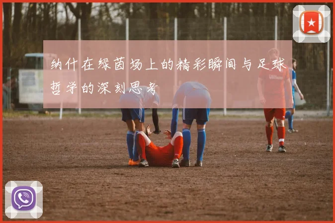 纳什在绿茵场上的精彩瞬间与足球哲学的深刻思考