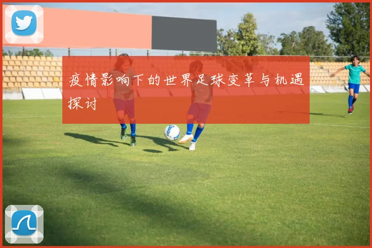 疫情影响下的世界足球变革与机遇探讨