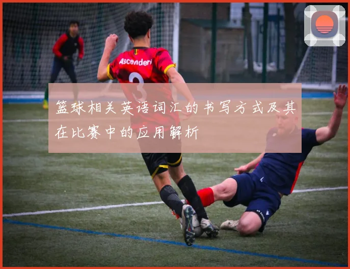 篮球相关英语词汇的书写方式及其在比赛中的应用解析
