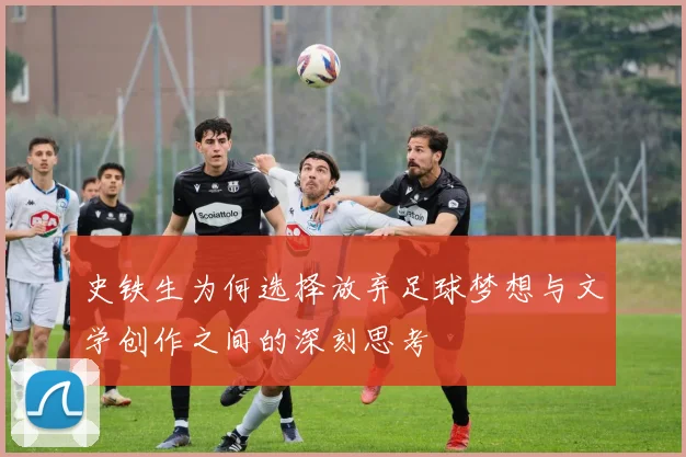 史铁生为何选择放弃足球梦想与文学创作之间的深刻思考