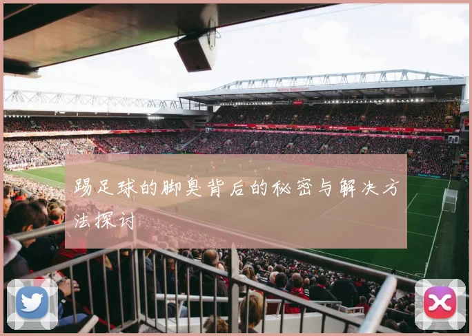 踢足球的脚臭背后的秘密与解决方法探讨