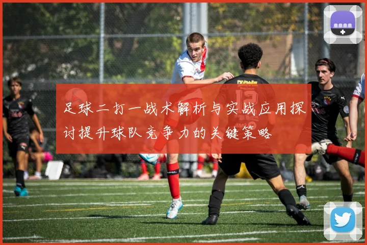 足球二打一战术解析与实战应用探讨提升球队竞争力的关键策略