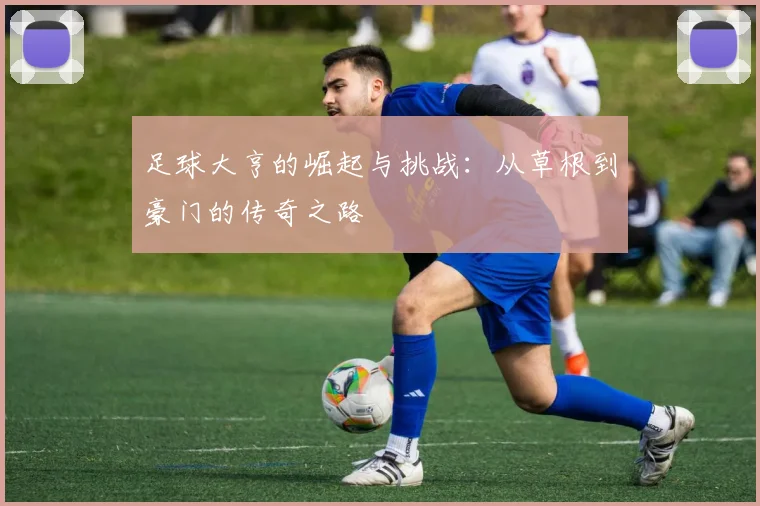 足球大亨的崛起与挑战：从草根到豪门的传奇之路