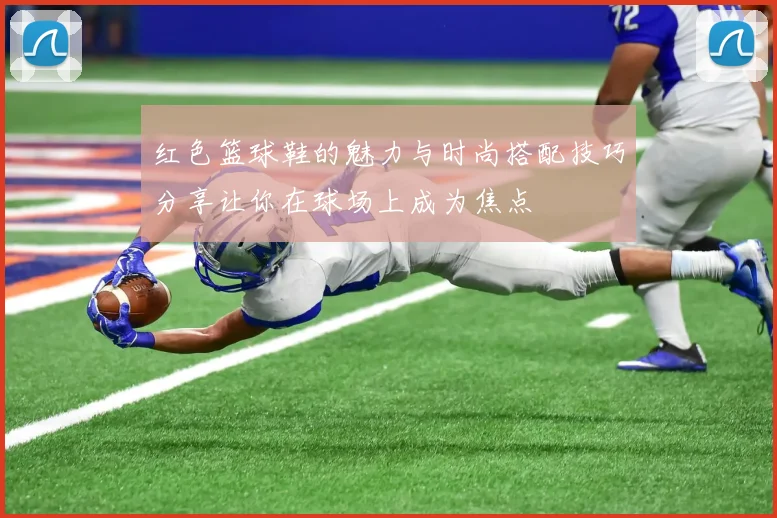 红色篮球鞋的魅力与时尚搭配技巧分享让你在球场上成为焦点