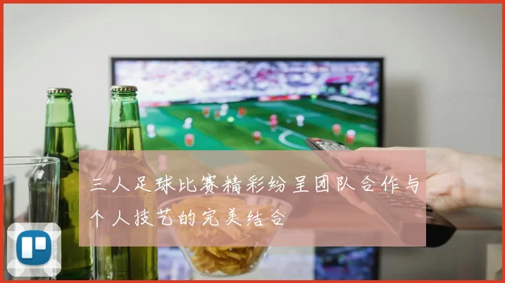 三人足球比赛精彩纷呈团队合作与个人技艺的完美结合