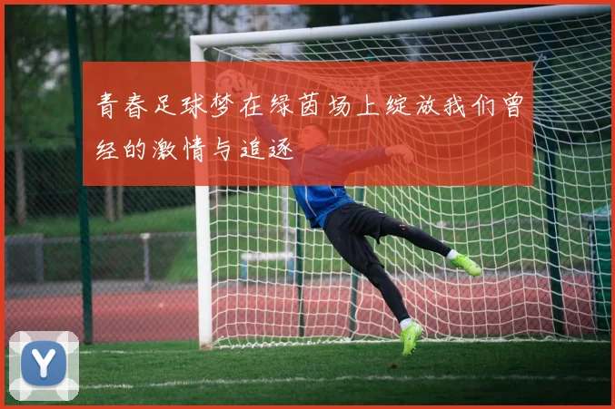 青春足球梦在绿茵场上绽放我们曾经的激情与追逐