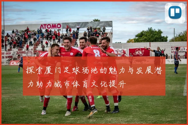 探索厦门足球场地的魅力与发展潜力助力城市体育文化提升