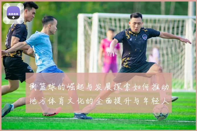 衡篮球的崛起与发展探索如何推动地方体育文化的全面提升与年轻人参与热情