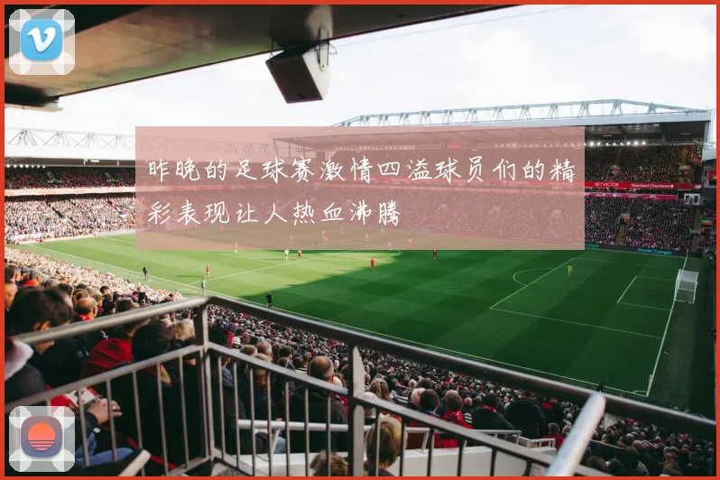 昨晚的足球赛激情四溢球员们的精彩表现让人热血沸腾