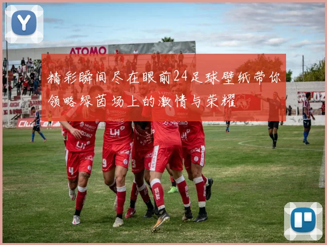 精彩瞬间尽在眼前24足球壁纸带你领略绿茵场上的激情与荣耀