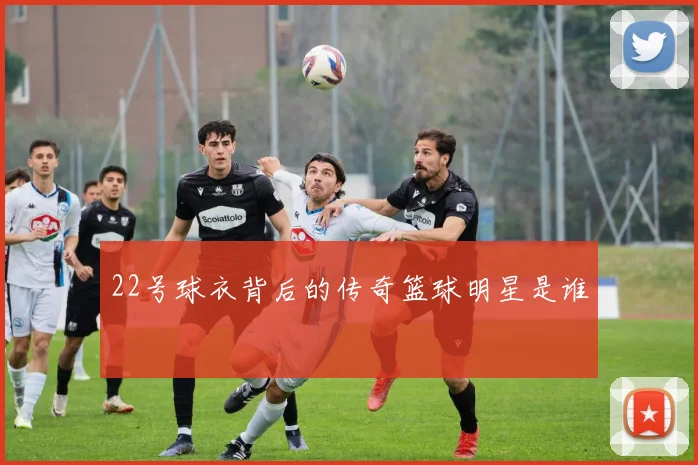 22号球衣背后的传奇篮球明星是谁