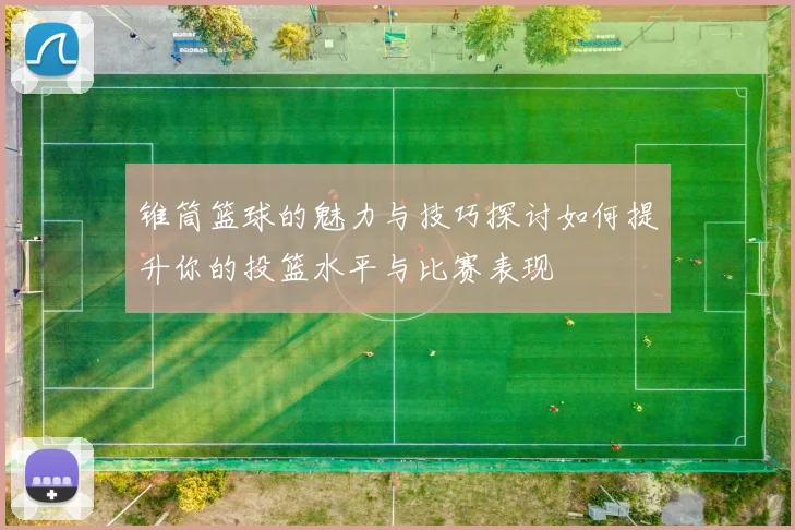 锥筒篮球的魅力与技巧探讨如何提升你的投篮水平与比赛表现