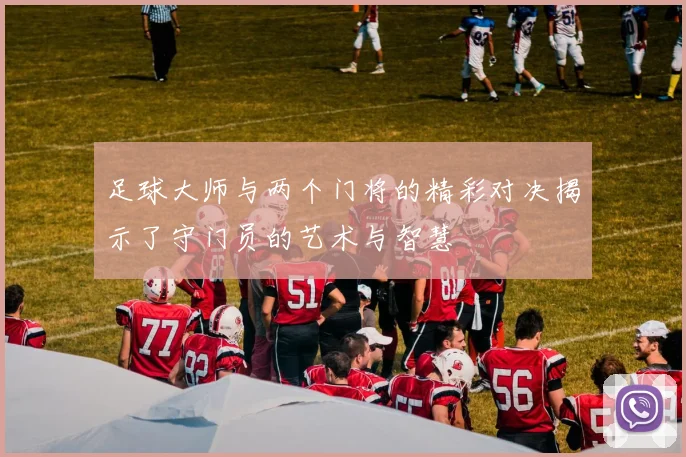 足球大师与两个门将的精彩对决揭示了守门员的艺术与智慧