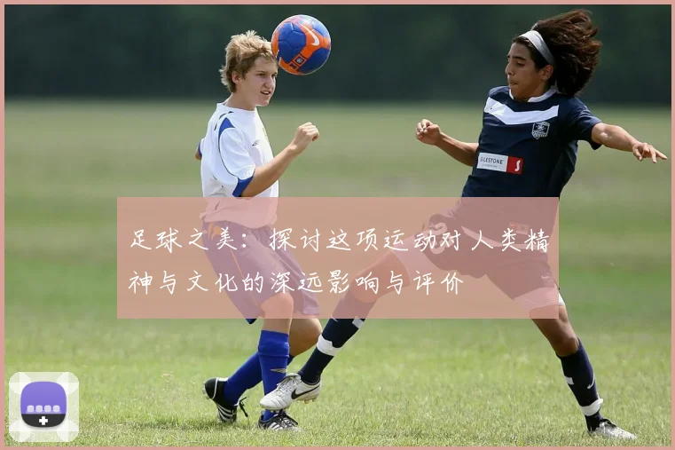 足球之美：探讨这项运动对人类精神与文化的深远影响与评价