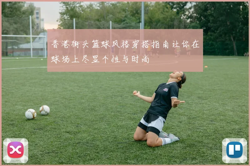 香港街头篮球风格穿搭指南让你在球场上尽显个性与时尚