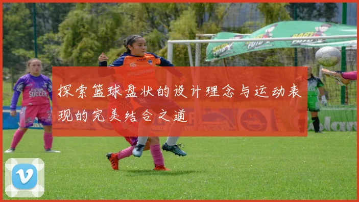 探索篮球盘状的设计理念与运动表现的完美结合之道