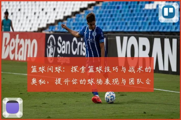 篮球问球：探索篮球技巧与战术的奥秘，提升你的球场表现与团队合作能力